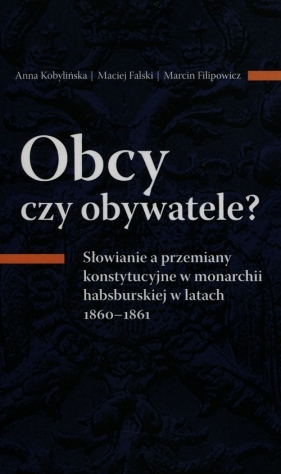 Obcy czy obywatele? Słowianie a przemiany konstytucyjne w monarchii habsburskiej w latach 1860-1861 - Kobylińska Anna, Falski Maciej, Filipowicz Marcin