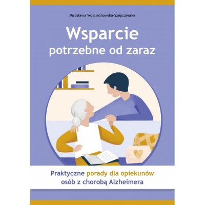 Wsparcie potrzebne od zaraz. Praktyczne porady dla opiekunów osób z chorobą Alzheimera