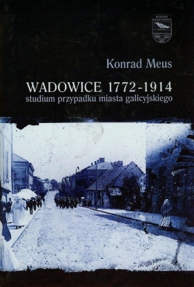 Wadowice 1772-1914 studium przypadku miasta galicyjskiego Tom 1 - Meus Konrad