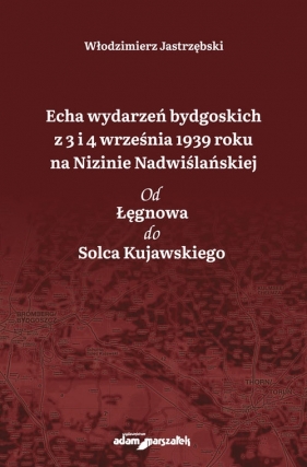 Echa wydarzeń bydgoskich z 3 i 4 września 1939 roku na Nizinie Nadwiślańskiej. Od Łęgnowa do Solca Kujawskiego - Jastrzębski Włodzimierz