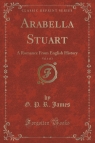 Arabella Stuart, Vol. 1 of 3 A Romance From English History (Classic James G. P. R.