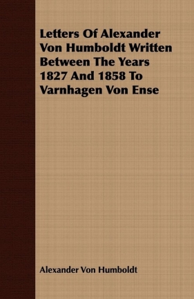 Letters Of Alexander Von Humboldt Written Between The Years 1827 And 1858 To Varnhagen Von Ense - Humboldt Alexander Von