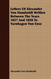 Letters Of Alexander Von Humboldt Written Between The Years 1827 And 1858 To Varnhagen Von Ense