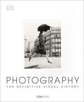 Photography The Definitive Visual History - Ang Tom
