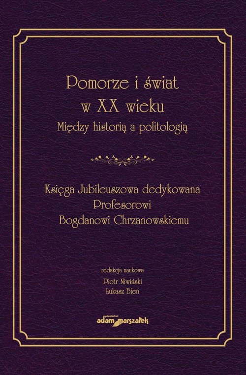 Pomorze i świat w XX w. Między historią a politologią. Księga Jubileuszowa dedykowana Profesorowi Bogdanowi Chrzanowskiemu