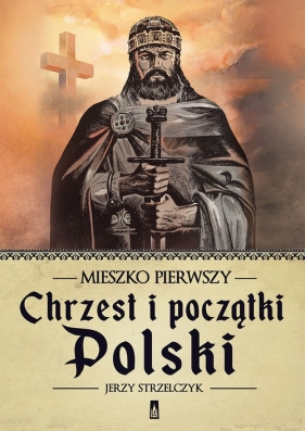 Mieszko Pierwszy. Chrzest i początki Polski - Strzelczyk Jerzy