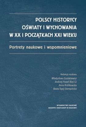 Polscy historycy oświaty i wychowania w XX i początkach XXI wieku - Szulakiewicz Władysława red., Bieś Andrzej Paweł SJ, Królikowska Anna, Topij-Stempińska Beata