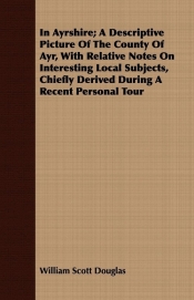 In Ayrshire; A Descriptive Picture Of The County Of Ayr, With Relative Notes On Interesting Local Subjects, Chiefly Derived During A Recent Personal Tour