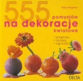 555 pomysłów na dekoracje kwiatowe - Wagener Klaus