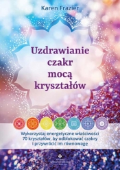Uzdrawianie czakr mocą kryształów. Wykorzystaj energetyczne właściwości 70 kryształów, by odblokować czakry i przywrócić im równowagę