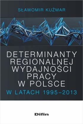 Determinanty regionalnej wydajności pracy w Polsce w latach 1995-2013 - Kuźmar Sławomir