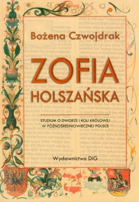 Zofia Holszańska Studium o dworze i roli królowej w późnośredniowiecznej Polsce - Czwojdrak Bożena