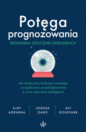 Potęga prognozowania. Ekonomia sztucznej inteligencji. Jak skutecznie budować strategię i projektować przedsiębiorstwa w erze sztucznej inteligencji - Ajay Agrawal, Joshua Gans, Avi Goldfarb