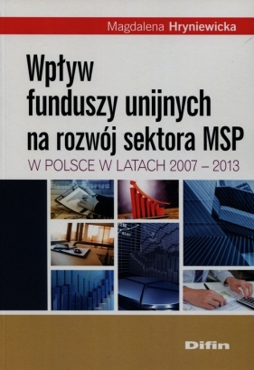 Wpływ funduszy unijnych na rozwój sektora MSP w Polsce w latach 2007-2013 - Hryniewicka Magdalena<br />