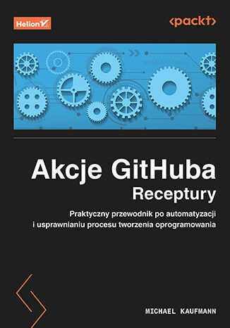 Akcje GitHuba. Receptury. Praktyczny przewodnik po automatyzacji i usprawnianiu procesu tworzenia op