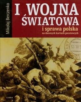 I wojna światowa i sprawa polska na dawnych kartach pocztowych - Berczenko Mikołaj