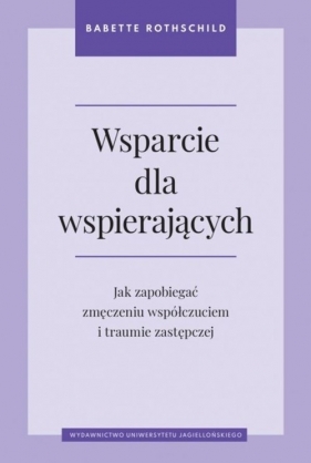 Wsparcie dla wspierających. Jak zapobiegać zmęczeniu współczuciem i traumie zastępczej - Babette Rothschild