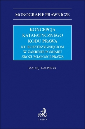 Koncepcja katafatycznego kodu prawa. Ku rozstrzygnięciom w zakresie pomiaru zrozumiałości prawa - Maciej Kasprzyk