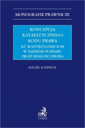 Koncepcja katafatycznego kodu prawa. Ku rozstrzygnięciom w zakresie pomiaru zrozumiałości prawa - Maciej Kasprzyk