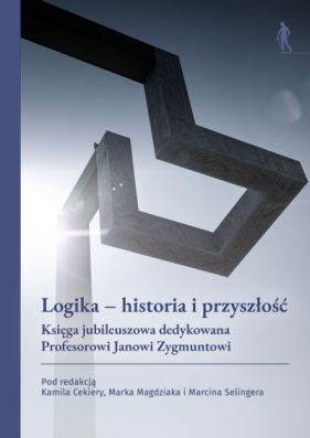 Logika – historia i przyszłość. Księga jubileuszowa dedykowana Profesorowi Janowi Zygmuntowi - Opracowanie zbiorowe