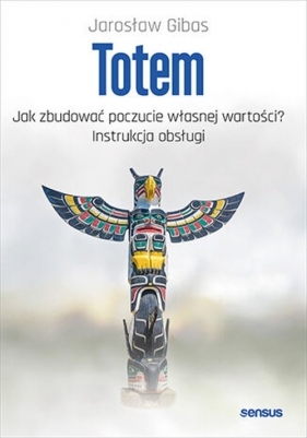 Totem Jak zbudować poczucie własnej wartości? Instrukcja obsługi - Jarosław Gibas