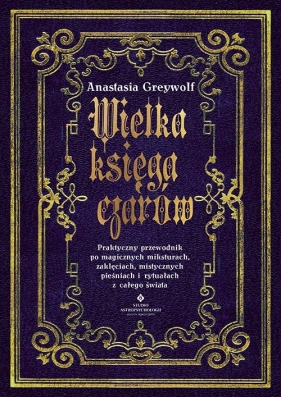 Wielka księga czarów. Praktyczny przewodnik po magicznych miksturach, zaklęciach, mistycznych pieśniach i rytuałach z całego świata - Greywolf Anastasia