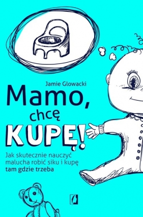 Mamo, chcę kupę! Jak skutecznie nauczyć malucha robić siku i kupę tam gdzie trzeba - Jamie Glowacki