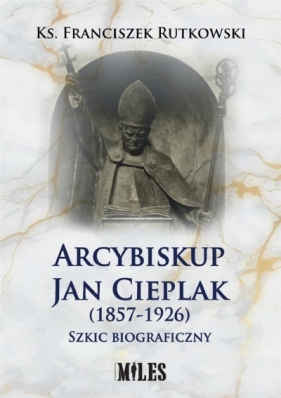 Arcybiskup Jan Cieplak (1857-1926). Szkic biograficzny - Franciszek Rutkowski