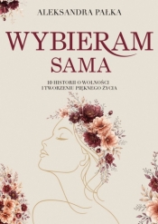 Wybieram sama. 10 historii o wolności i tworzeniu pięknego życia - Aleksandra Pałka