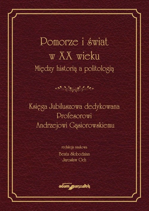 Pomorze i świat w XX wieku Między historią a politologią. Księga Jubileuszowa dedykowana Profesorowi Andrzejowi Gąsiorowskiemu