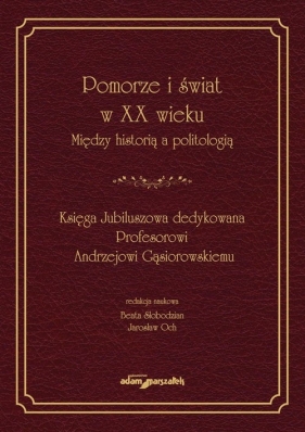 Pomorze i świat w XX wieku Między historią a politologią. Księga Jubileuszowa dedykowana Profesorowi Andrzejowi Gąsiorowskiemu - Beata Słobodzian, Jarosław Och