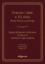 Pomorze i świat w XX wieku Między historią a politologią. Księga Jubileuszowa dedykowana Profesorowi Andrzejowi Gąsiorowskiemu