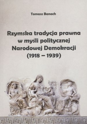 Rzymska tradycja prawna w myśli politycznej Narodowej Demokracji (1918-1939) - Tomasz Banach