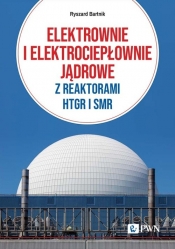 Elektrownie i elektrociepłownie jądrowe z reaktorami HTGR I SMR. Efektywność energetyczna i ekonomiczna - Bartnik Ryszard