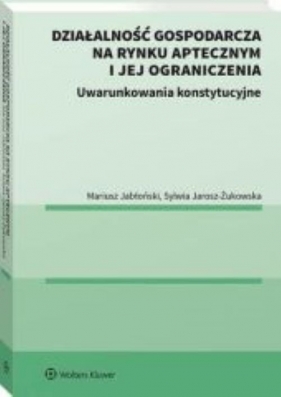 Działalność gospodarcza na rynku aptecznym i jej ograniczenia. Uwarunkowania konstytucyjne. - Mariusz Jabłoński, Sylwia Jarosz-Żukowska