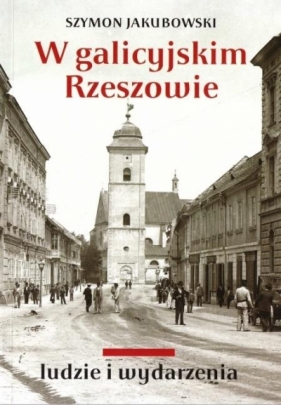 W galicyjskim Rzeszowie. Ludzie i wydarzenia - Szymon Jakubowski