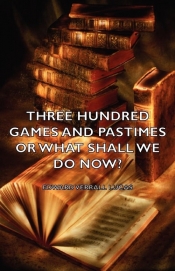 Three Hundred Games and Pastimes or What Shall We Do Now? - A Book of Suggestions for Children's Games and Activities