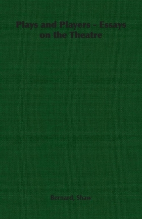 Plays and Players - Essays on the Theatre - George Bernard Shaw