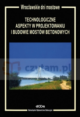 Technologiczne aspekty w projektowaniu i budowie mostów betonowych - Politechnika Wrocławska. Instytut Inżynierii Lądowej