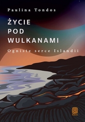 Życie pod wulkanami Ogniste serce Islandii - Paulina Tondos