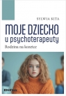 Moje dziecko u psychoterapeuty. Rodzina na kozetce Sylwia Kita