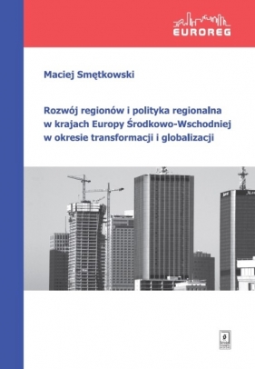 Rozwój regionów i polityka regionalna w krajach Europy Środkowo-Wschodniej w okresie transformacji i globalizacji - Smętkowski Maciej