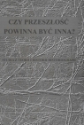 Czy przeszłość powinna być inna? Studia z teorii i historii