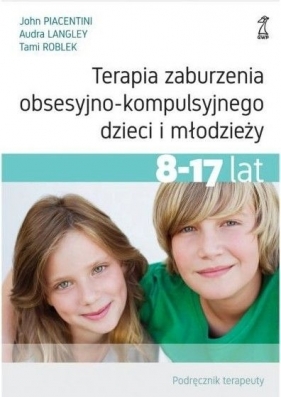 Terapia zaburzenia obsesyjno-kompulsyjnego dzieci i młodzieży. Podręcznik terapeuty - Audra Langley, John Piacentini, Tami Roblek