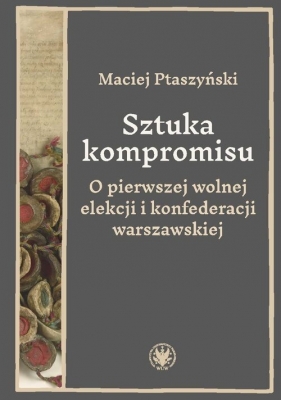 Sztuka kompromisu. O pierwszej wolnej elekcji i konfederacji warszawskiej - Maciej Ptaszyński