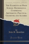 The Elements of High School Mathematics Comprising Arithmetic, Practical Geometry, and Algebra (Classic Reprint)