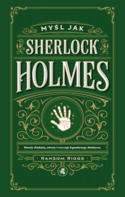 Myśl jak Sherlock Holmes. Metody działania, sekrety i zwyczaje legendarnego detektywa - Ransom Riggs