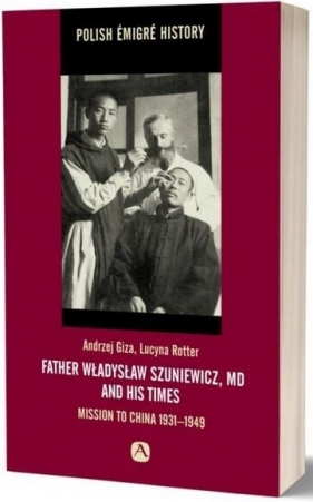 Father Władysław Szuniewicz, MD and his time. Mission to China 1931-1949 - Andrzej Giza, Lucyna Rotter