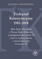 Trybunał Konstytucyjny 1982-2018. Rola Rady Ministrów i Prezesa Rady Ministrów w postępowaniach prze - Knapińska Joanna