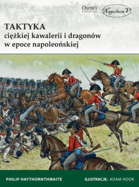 Taktyka ciężkiej kawalerii i dragonów w epoce napoleońskiej - Haythornthwaite Philip